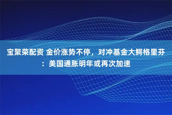 宝聚荣配资 金价涨势不停，对冲基金大鳄格里芬：美国通胀明年或再次加速