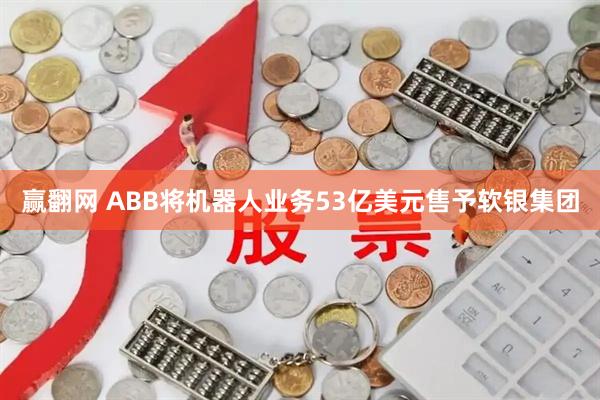 赢翻网 ABB将机器人业务53亿美元售予软银集团