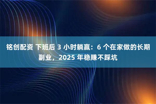 铭创配资 下班后 3 小时躺赢：6 个在家做的长期副业，2025 年稳赚不踩坑
