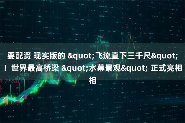 要配资 现实版的 "飞流直下三千尺"!世界最高桥梁 "水幕景观" 正式亮相