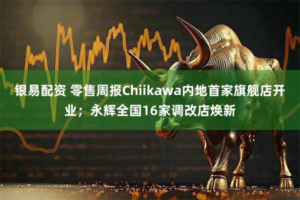 银易配资 零售周报Chiikawa内地首家旗舰店开业；永辉全国16家调改店焕新