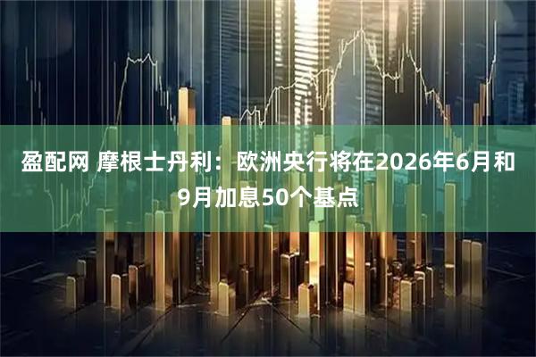 盈配网 摩根士丹利：欧洲央行将在2026年6月和9月加息50个基点