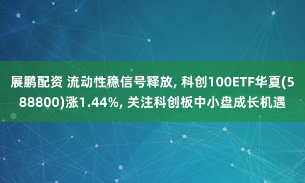展鹏配资 流动性稳信号释放, 科创100ETF华夏(588800)涨1.44%, 关注科创板中小盘成长机遇