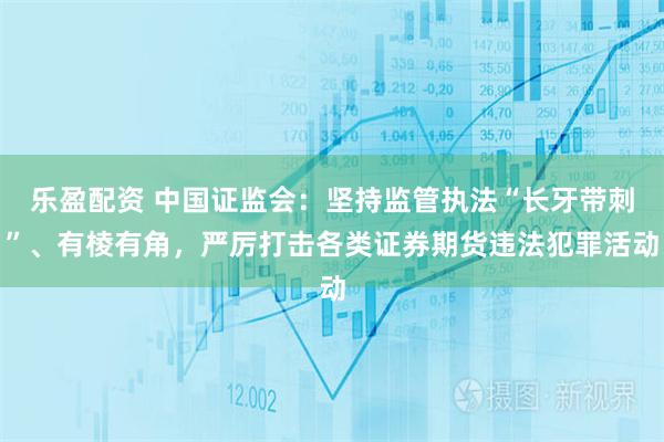 乐盈配资 中国证监会:坚持监管执法“长牙带刺”、有棱有角,严厉打击各类证券期货违法犯罪活动