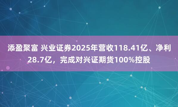 添盈聚富 兴业证券2025年营收118.41亿、净利28.7亿,完成对兴证期货100%控股